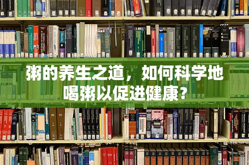 粥的养生之道，如何科学地喝粥以促进健康？