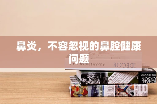 鼻炎，不容忽视的鼻腔健康问题