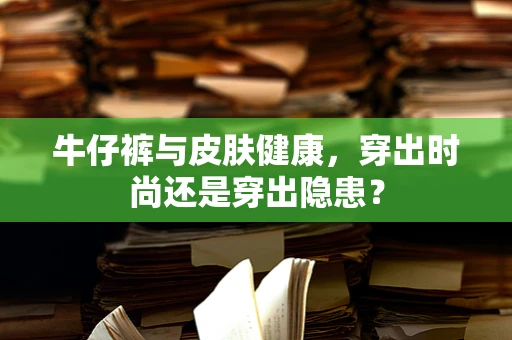 牛仔裤与皮肤健康，穿出时尚还是穿出隐患？