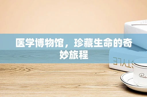 医学博物馆，珍藏生命的奇妙旅程