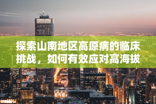 探索山南地区高原病的临床挑战，如何有效应对高海拔环境下的健康问题？