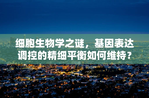 细胞生物学之谜，基因表达调控的精细平衡如何维持？