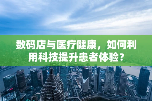数码店与医疗健康，如何利用科技提升患者体验？