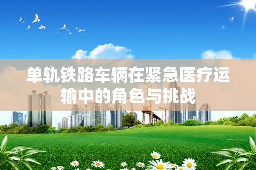 单轨铁路车辆在紧急医疗运输中的角色与挑战