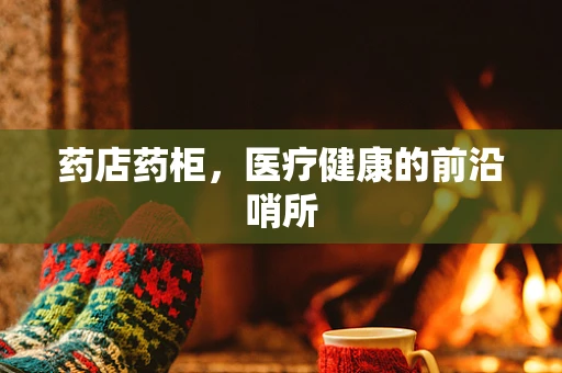 药店药柜，医疗健康的前沿哨所