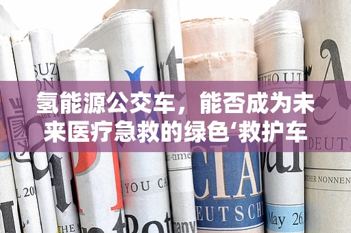 氢能源公交车，能否成为未来医疗急救的绿色‘救护车’？