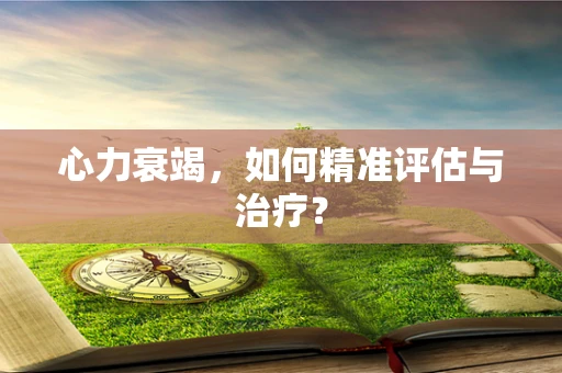 心力衰竭，如何精准评估与治疗？