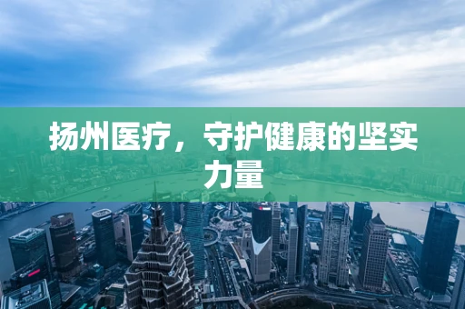 扬州医疗，守护健康的坚实力量