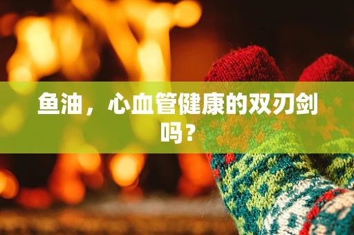 鱼油，心血管健康的双刃剑吗？