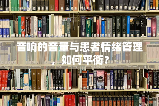 音响的音量与患者情绪管理，如何平衡？