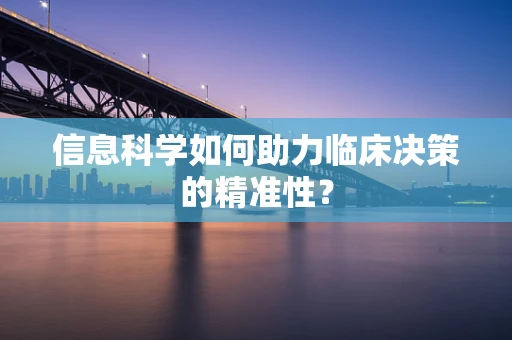 信息科学如何助力临床决策的精准性？