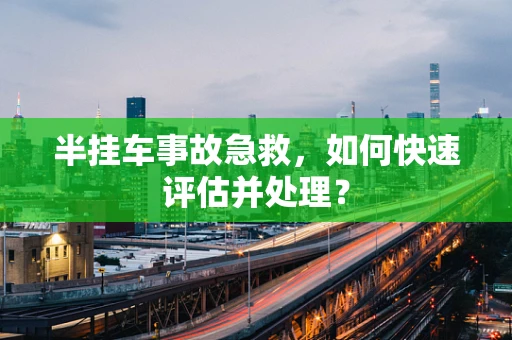 半挂车事故急救，如何快速评估并处理？