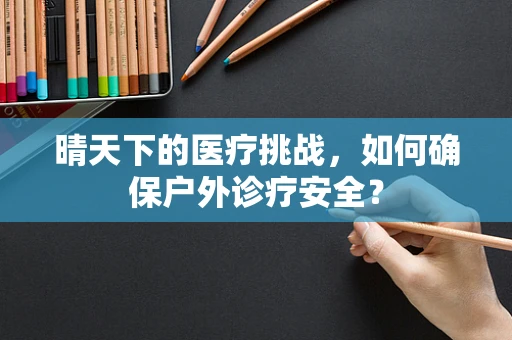 晴天下的医疗挑战，如何确保户外诊疗安全？