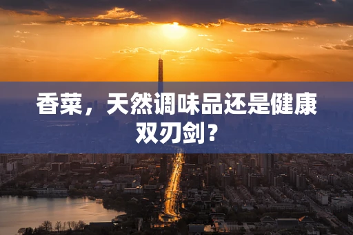 香菜，天然调味品还是健康双刃剑？