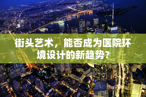街头艺术，能否成为医院环境设计的新趋势？