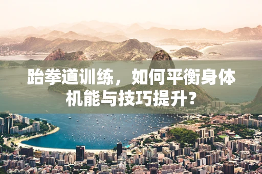 跆拳道训练，如何平衡身体机能与技巧提升？