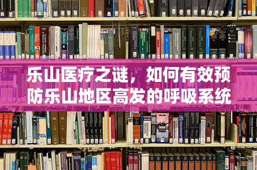 乐山医疗之谜，如何有效预防乐山地区高发的呼吸系统疾病？