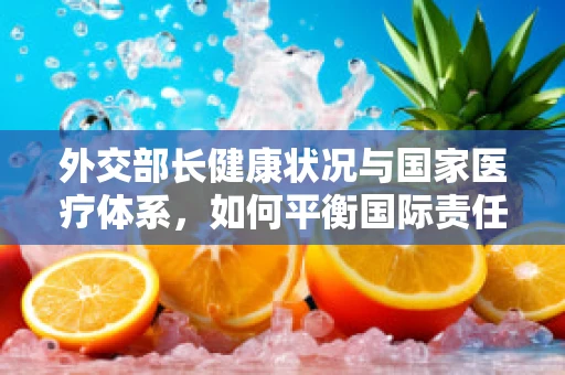 外交部长健康状况与国家医疗体系，如何平衡国际责任与国内健康？