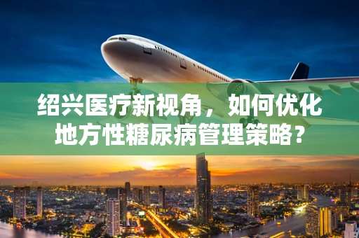 绍兴医疗新视角，如何优化地方性糖尿病管理策略？