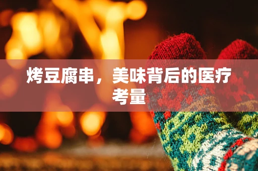 烤豆腐串，美味背后的医疗考量