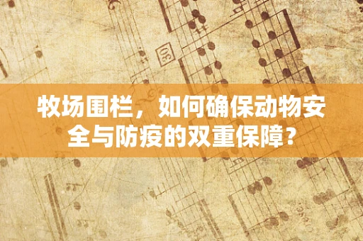 牧场围栏，如何确保动物安全与防疫的双重保障？