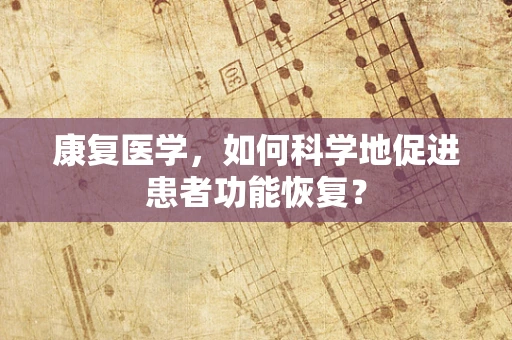 康复医学，如何科学地促进患者功能恢复？