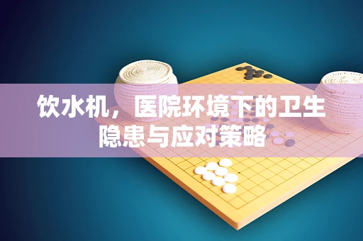饮水机，医院环境下的卫生隐患与应对策略
