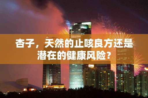 杏子，天然的止咳良方还是潜在的健康风险？