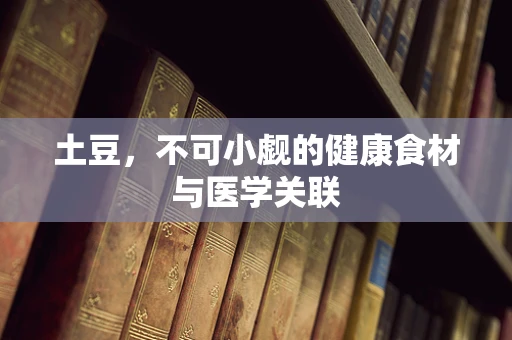 土豆，不可小觑的健康食材与医学关联