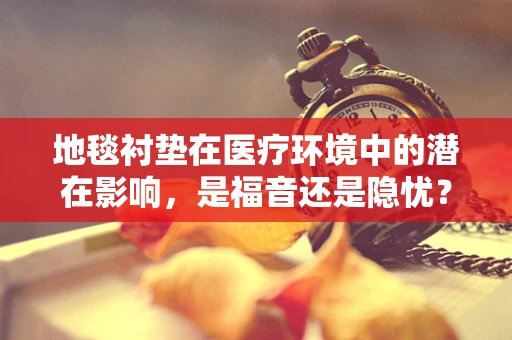 地毯衬垫在医疗环境中的潜在影响，是福音还是隐忧？