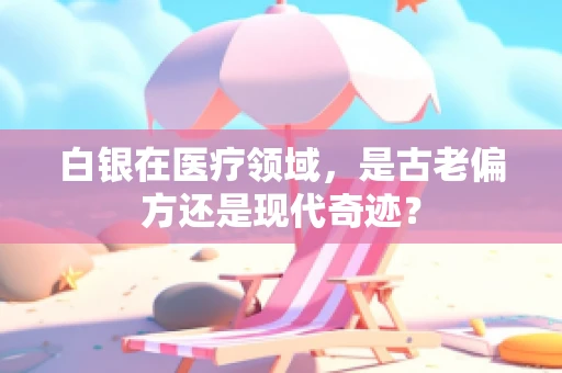 白银在医疗领域，是古老偏方还是现代奇迹？