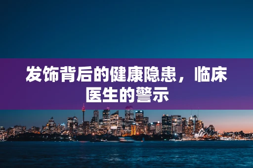发饰背后的健康隐患，临床医生的警示