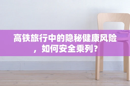 高铁旅行中的隐秘健康风险，如何安全乘列？