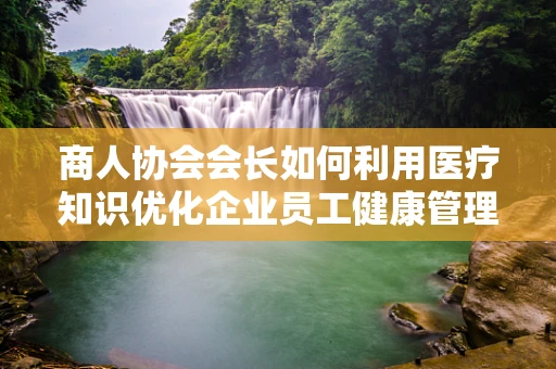 商人协会会长如何利用医疗知识优化企业员工健康管理？