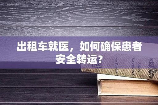 出租车就医，如何确保患者安全转运？