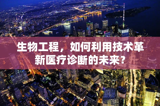 生物工程，如何利用技术革新医疗诊断的未来？