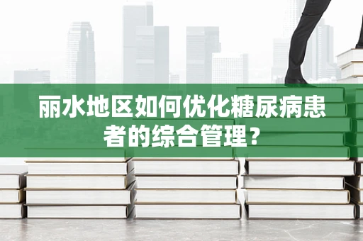 丽水地区如何优化糖尿病患者的综合管理？