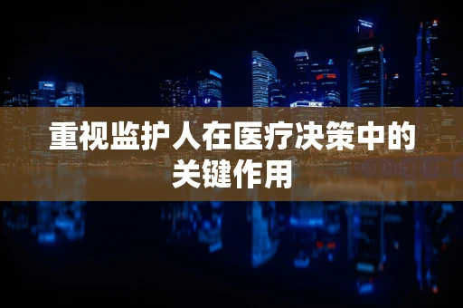 重视监护人在医疗决策中的关键作用