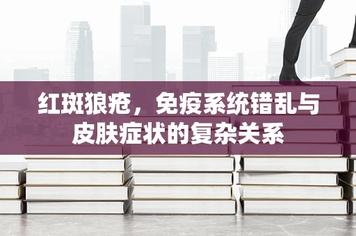 红斑狼疮，免疫系统错乱与皮肤症状的复杂关系