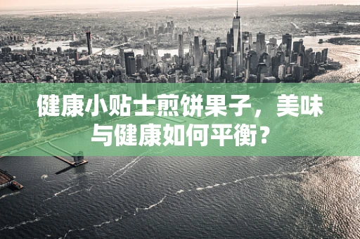 健康小贴士煎饼果子，美味与健康如何平衡？