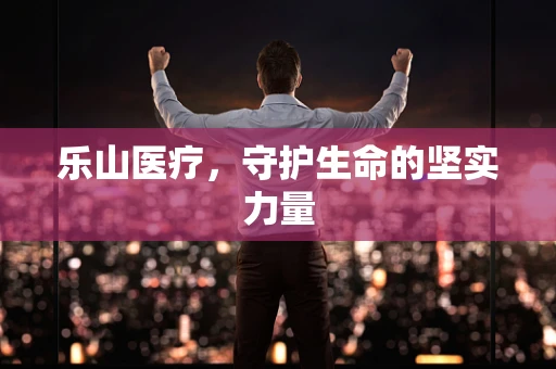 乐山医疗，守护生命的坚实力量