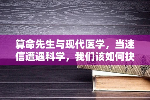 算命先生与现代医学，当迷信遭遇科学，我们该如何抉择？