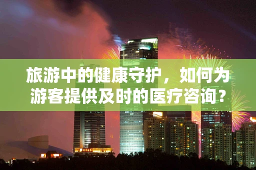 旅游中的健康守护，如何为游客提供及时的医疗咨询？