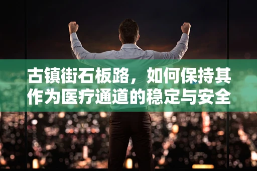 古镇街石板路，如何保持其作为医疗通道的稳定与安全？