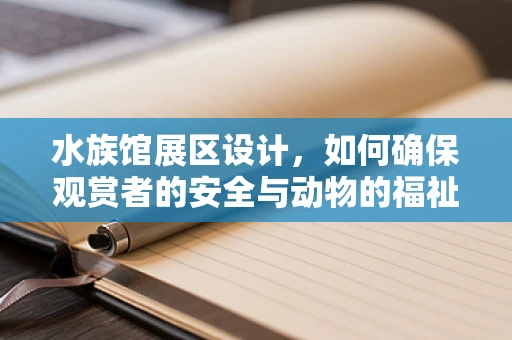水族馆展区设计，如何确保观赏者的安全与动物的福祉？