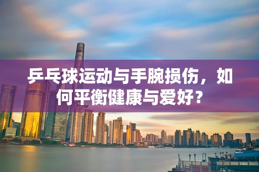 乒乓球运动与手腕损伤，如何平衡健康与爱好？