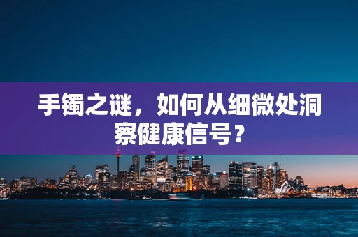 手镯之谜，如何从细微处洞察健康信号？