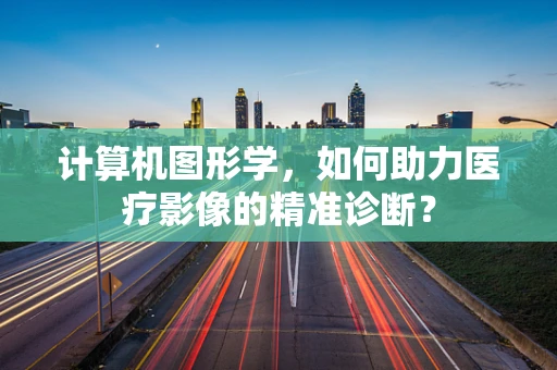 计算机图形学，如何助力医疗影像的精准诊断？