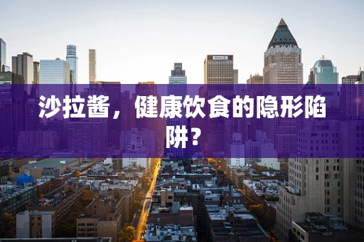 沙拉酱，健康饮食的隐形陷阱？