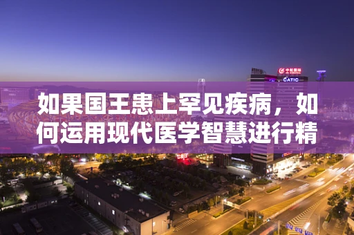 如果国王患上罕见疾病，如何运用现代医学智慧进行精准治疗？